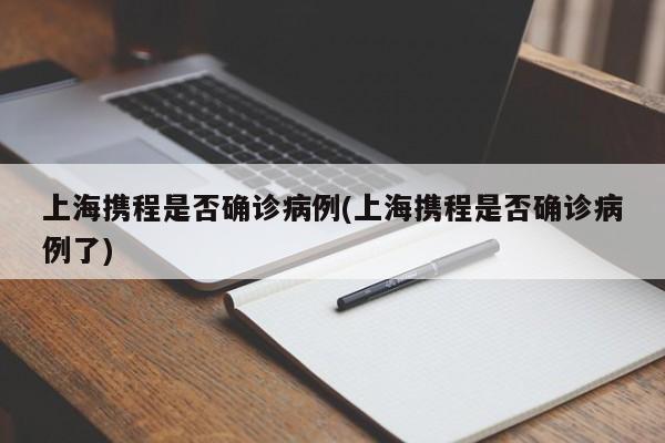 上海携程是否确诊病例(上海携程是否确诊病例了)