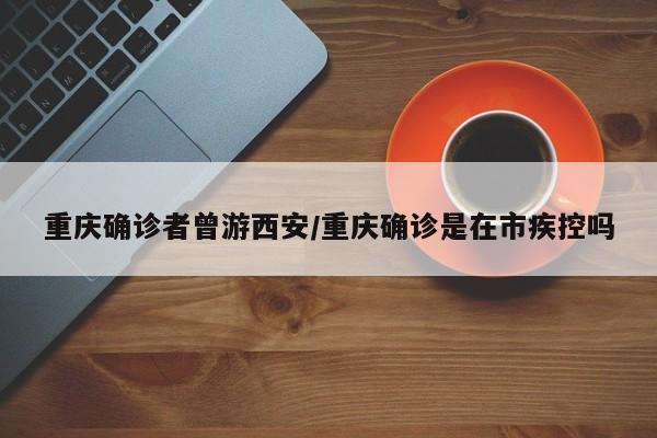 重庆确诊者曾游西安/重庆确诊是在市疾控吗