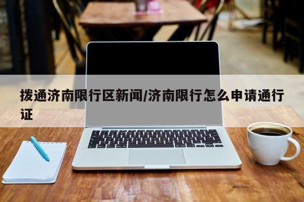 拨通济南限行区新闻/济南限行怎么申请通行证