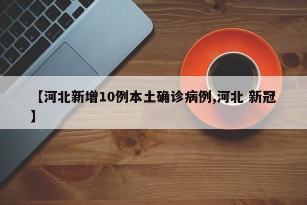 【河北新增10例本土确诊病例,河北 新冠】