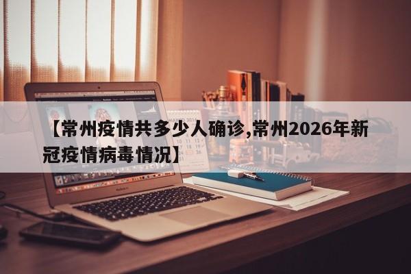 【常州疫情共多少人确诊,常州2026年新冠疫情病毒情况】
