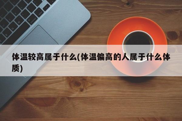 体温较高属于什么(体温偏高的人属于什么体质)