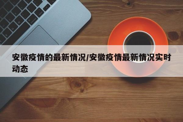 安徽疫情的最新情况/安徽疫情最新情况实时动态