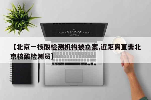 【北京一核酸检测机构被立案,近距离直击北京核酸检测员】