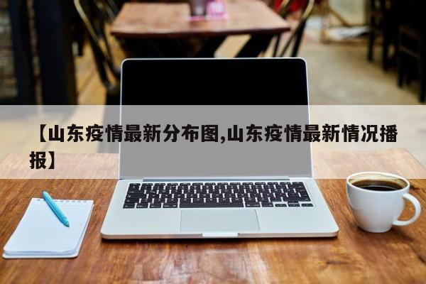 【山东疫情最新分布图,山东疫情最新情况播报】