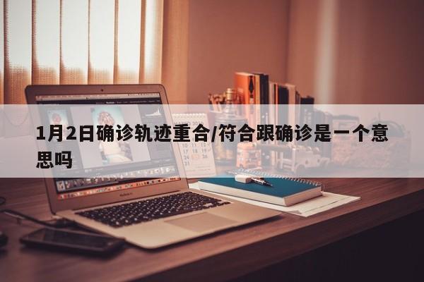 1月2日确诊轨迹重合/符合跟确诊是一个意思吗