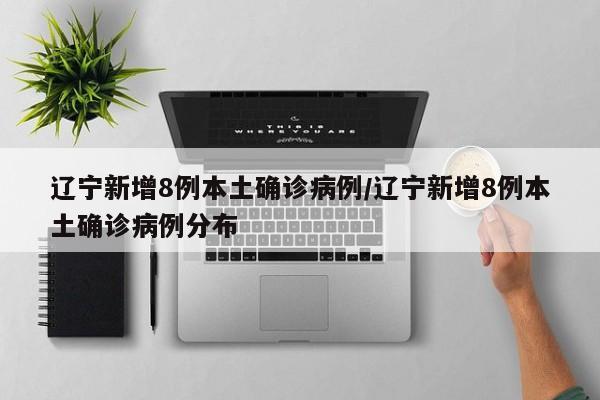 辽宁新增8例本土确诊病例/辽宁新增8例本土确诊病例分布