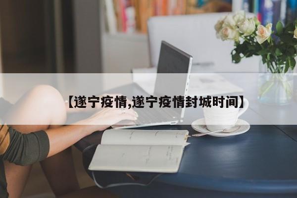 【遂宁疫情,遂宁疫情封城时间】