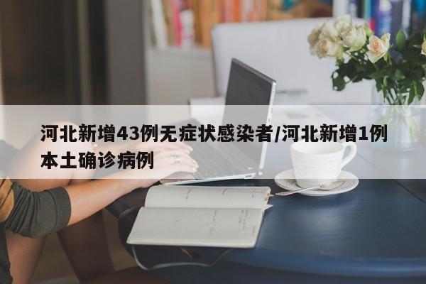 河北新增43例无症状感染者/河北新增1例本土确诊病例