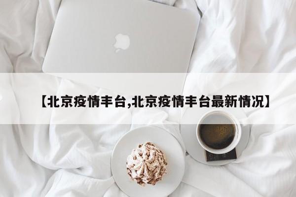 【北京疫情丰台,北京疫情丰台最新情况】