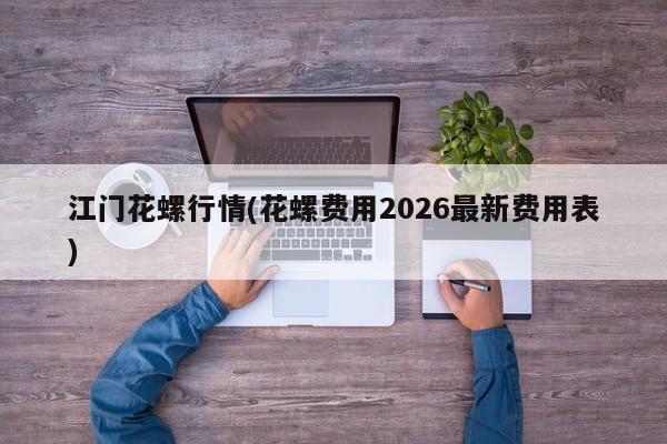 江门花螺行情(花螺费用2026最新费用表)