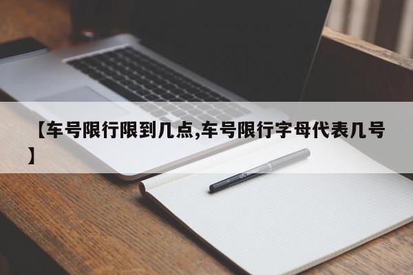 【车号限行限到几点,车号限行字母代表几号】