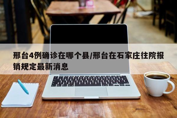 邢台4例确诊在哪个县/邢台在石家庄往院报销规定最新消息