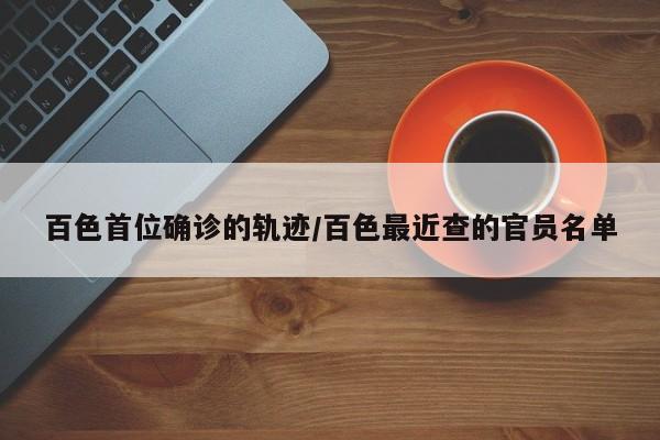 百色首位确诊的轨迹/百色最近查的官员名单