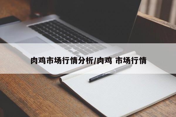 肉鸡市场行情分析/肉鸡 市场行情