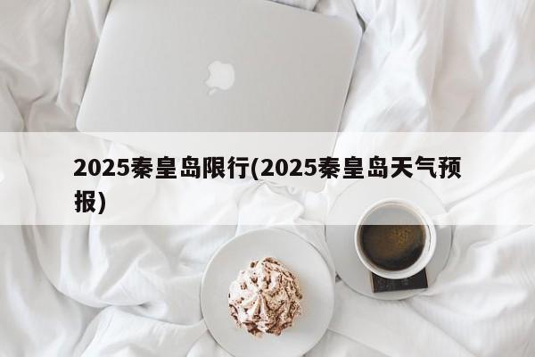 2025秦皇岛限行(2025秦皇岛天气预报)