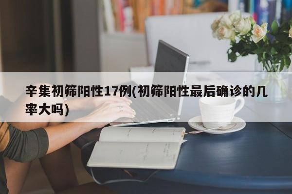辛集初筛阳性17例(初筛阳性最后确诊的几率大吗)