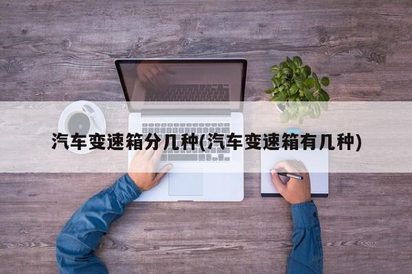 汽车变速箱分几种(汽车变速箱有几种)