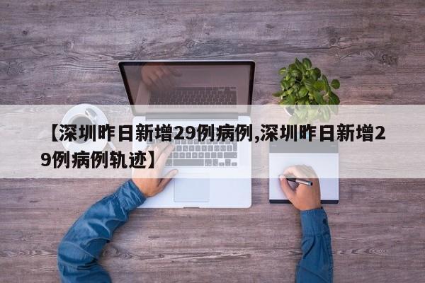 【深圳昨日新增29例病例,深圳昨日新增29例病例轨迹】