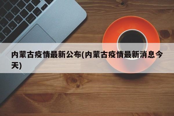 内蒙古疫情最新公布(内蒙古疫情最新消息今天)