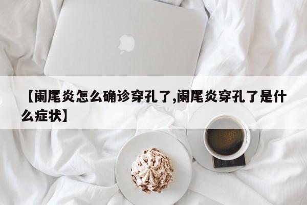 【阑尾炎怎么确诊穿孔了,阑尾炎穿孔了是什么症状】