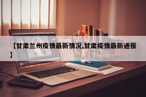 【甘肃兰州疫情最新情况,甘肃疫情最新通报】