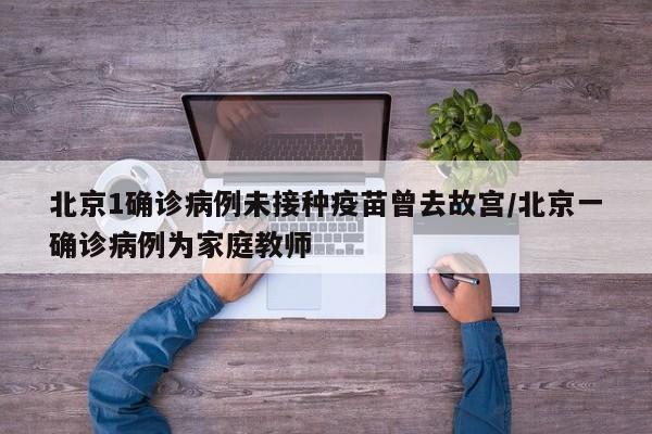 北京1确诊病例未接种疫苗曾去故宫/北京一确诊病例为家庭教师