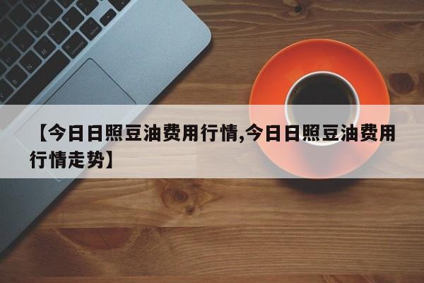 【今日日照豆油费用行情,今日日照豆油费用行情走势】